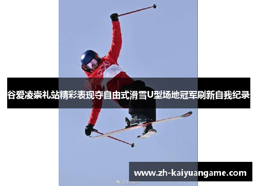 谷爱凌崇礼站精彩表现夺自由式滑雪U型场地冠军刷新自我纪录