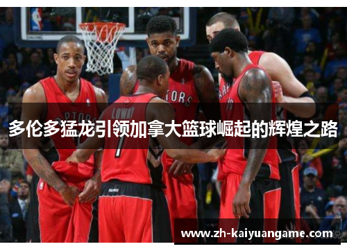 多伦多猛龙引领加拿大篮球崛起的辉煌之路