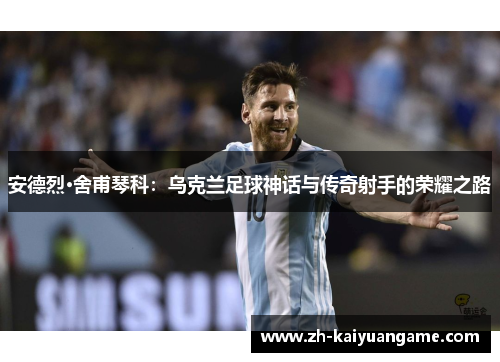 安德烈·舍甫琴科：乌克兰足球神话与传奇射手的荣耀之路