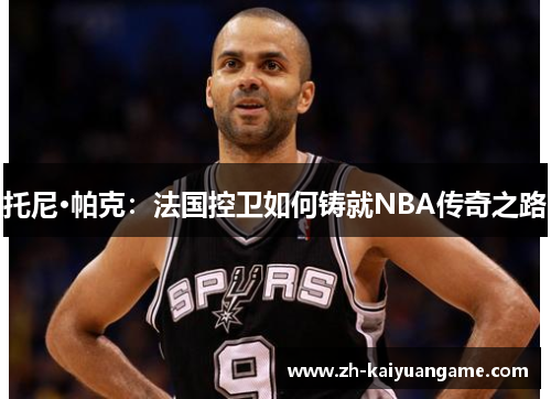 托尼·帕克：法国控卫如何铸就NBA传奇之路